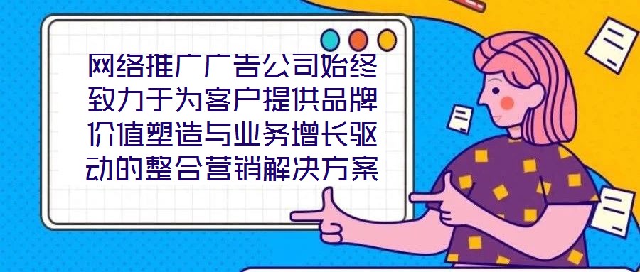 網(wǎng)絡(luò)推廣廣告公司始終致力于為客戶提供品牌價(jià)值塑造與業(yè)務(wù)增長(zhǎng)驅(qū)動(dòng)的整合營(yíng)銷(xiāo)解決方案。在數(shù)字化營(yíng)銷(xiāo)浪潮下，公司以策略為根基、創(chuàng)意為引擎、媒體為通路、數(shù)據(jù)為羅盤(pán)，構(gòu)建