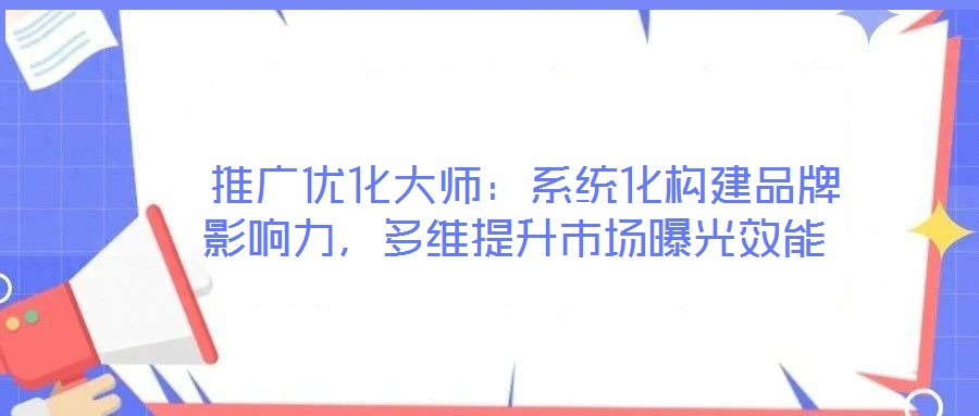  推廣優(yōu)化大師：系統(tǒng)化構(gòu)建品牌影響力，多維提升市場(chǎng)曝光效能
