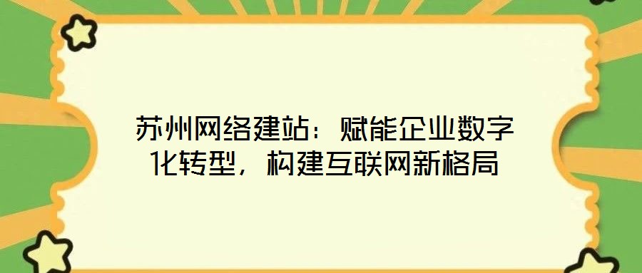 蘇州網(wǎng)絡建站：賦能企業(yè)數(shù)字化轉(zhuǎn)型，構(gòu)建互聯(lián)網(wǎng)新格局