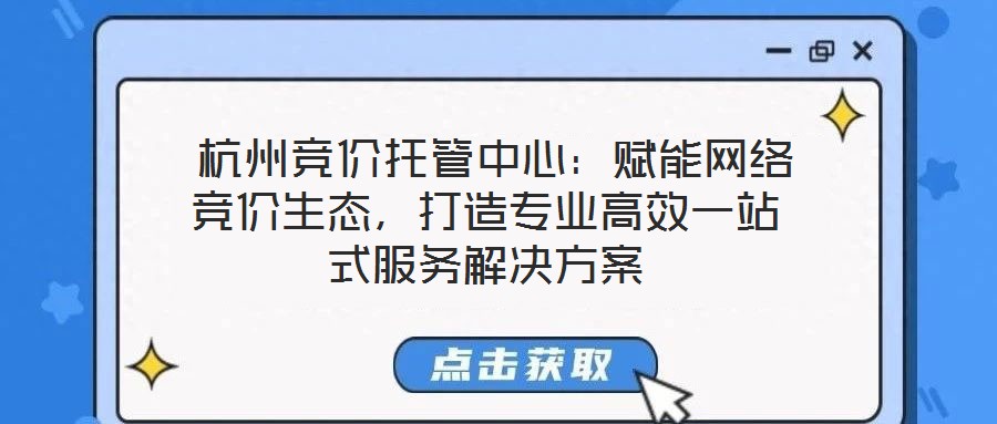  杭州競價(jià)托管中心：賦能網(wǎng)絡(luò)競價(jià)生態(tài)，打造專業(yè)高效一站式服務(wù)解決方案