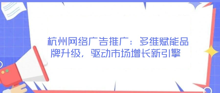  杭州網(wǎng)絡(luò)廣告推廣：多維賦能品牌升級，驅(qū)動市場增長新引擎