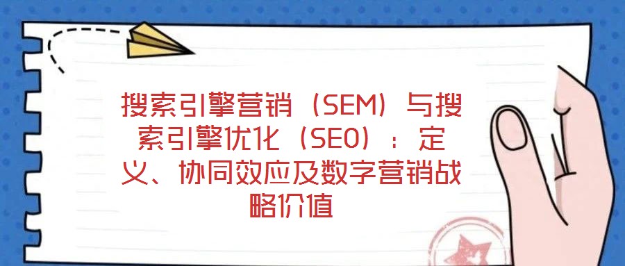 搜索引擎營(yíng)銷（SEM）與搜索引擎優(yōu)化（SEO）：定義、協(xié)同效應(yīng)及數(shù)字營(yíng)銷戰(zhàn)略價(jià)值