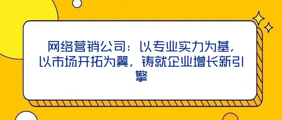  網(wǎng)絡(luò)營銷公司：以專業(yè)實(shí)力為基，以市場開拓為翼，鑄就企業(yè)增長新引擎