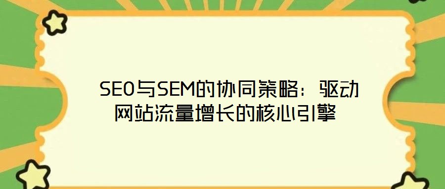  SEO與SEM的協(xié)同策略：驅動網(wǎng)站流量增長的核心引擎