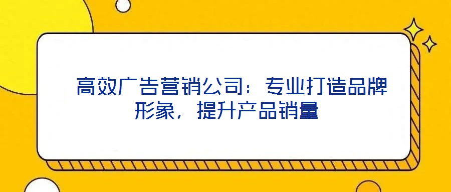  高效廣告營銷公司：專業(yè)打造品牌形象，提升產(chǎn)品銷量