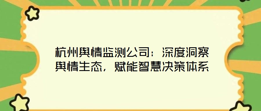 杭州輿情監(jiān)測(cè)公司：深度洞察輿情生態(tài)，賦能智慧決策體系