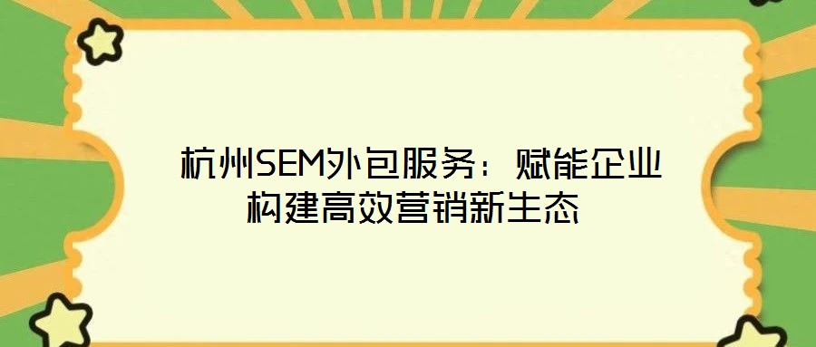 杭州SEM外包服務：賦能企業(yè)構(gòu)建高效營銷新生態(tài)