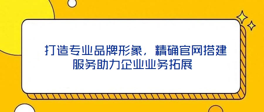  打造專業(yè)品牌形象，精確官網(wǎng)搭建服務(wù)助力企業(yè)業(yè)務(wù)拓展