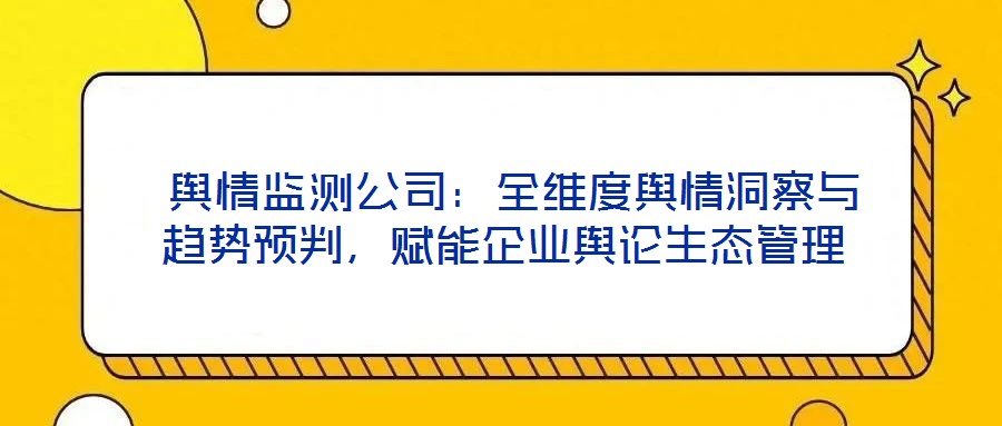  輿情監(jiān)測(cè)公司：全維度輿情洞察與趨勢(shì)預(yù)判，賦能企業(yè)輿論生態(tài)管理