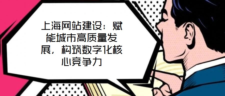 上海網(wǎng)站建設(shè)：賦能城市高質(zhì)量發(fā)展，構(gòu)筑數(shù)字化核心競(jìng)爭(zhēng)力
