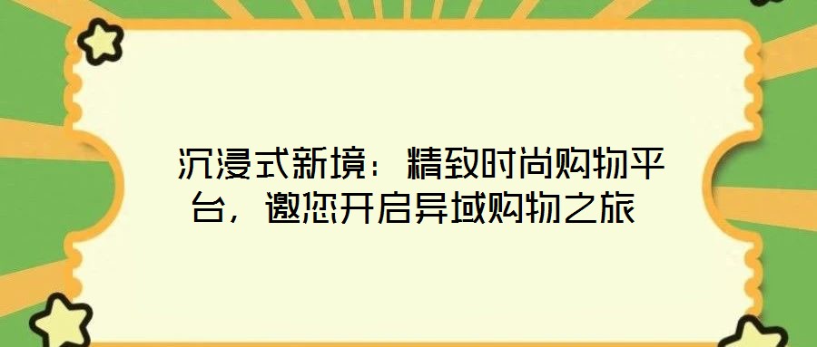  沉浸式新境：精致時尚購物平臺，邀您開啟異域購物之旅