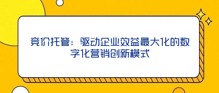 競價(jià)托管：驅(qū)動(dòng)企業(yè)效益最大化的數(shù)字化營銷創(chuàng)新模式