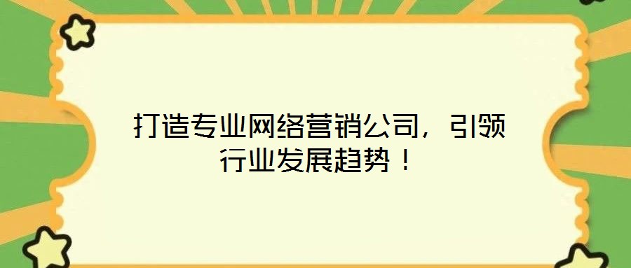打造專業(yè)網(wǎng)絡(luò)營銷公司，引領(lǐng)行業(yè)發(fā)展趨勢！