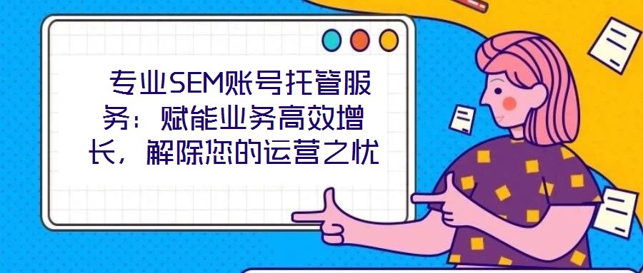  專業(yè)SEM賬號托管服務：賦能業(yè)務高效增長，解除您的運營之憂