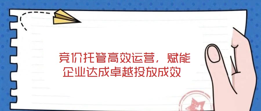  競價(jià)托管高效運(yùn)營，賦能企業(yè)達(dá)成卓越投放成效
