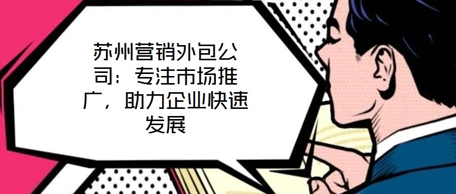 蘇州營銷外包公司：專注市場推廣，助力企業(yè)快速發(fā)展