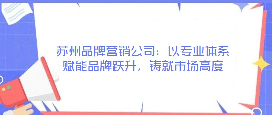 蘇州品牌營(yíng)銷公司：以專業(yè)體系賦能品牌躍升，鑄就市場(chǎng)高度