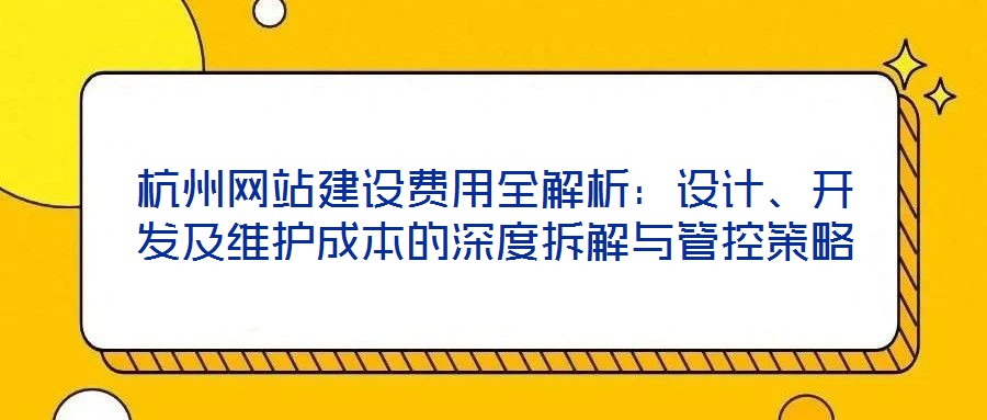 杭州網(wǎng)站建設(shè)費(fèi)用全解析：設(shè)計(jì)、開發(fā)及維護(hù)成本的深度拆解與管控策略