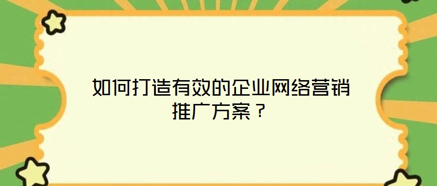 如何打造有效的企業(yè)網(wǎng)絡(luò)營(yíng)銷推廣方案？
