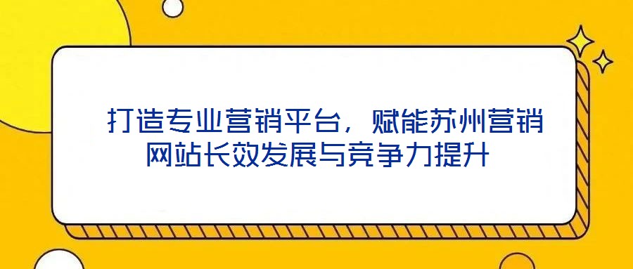  打造專業(yè)營(yíng)銷平臺(tái)，賦能蘇州營(yíng)銷網(wǎng)站長(zhǎng)效發(fā)展與競(jìng)爭(zhēng)力提升