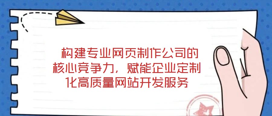  構(gòu)建專業(yè)網(wǎng)頁制作公司的核心競(jìng)爭(zhēng)力，賦能企業(yè)定制化高質(zhì)量網(wǎng)站開發(fā)服務(wù)