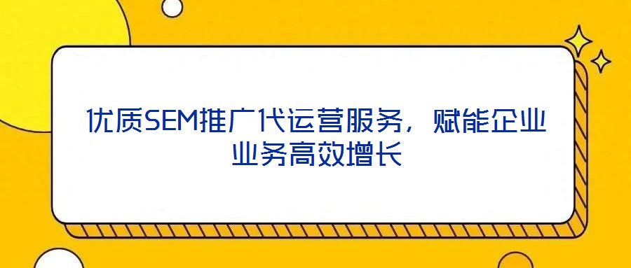 優(yōu)質(zhì)SEM推廣代運營服務(wù)，賦能企業(yè)業(yè)務(wù)高效增長