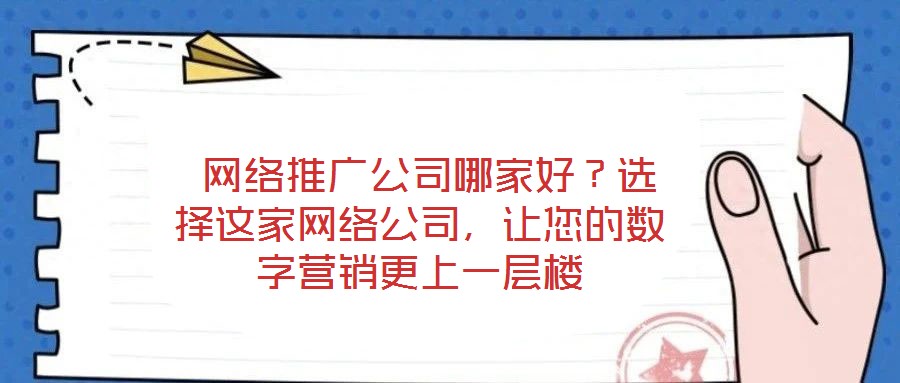  網(wǎng)絡(luò)推廣公司哪家好？選擇這家網(wǎng)絡(luò)公司，讓您的數(shù)字營銷更上一層樓