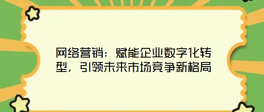 網(wǎng)絡(luò)營(yíng)銷：賦能企業(yè)數(shù)字化轉(zhuǎn)型，引領(lǐng)未來(lái)市場(chǎng)競(jìng)爭(zhēng)新格局