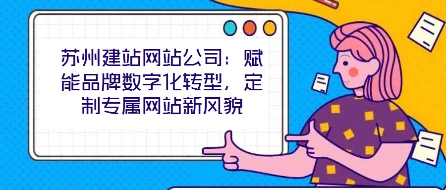 蘇州建站網(wǎng)站公司：賦能品牌數(shù)字化轉(zhuǎn)型，定制專屬網(wǎng)站新風(fēng)貌