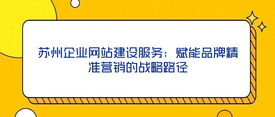 蘇州企業(yè)網(wǎng)站建設(shè)服務(wù)：賦能品牌精準營銷的戰(zhàn)略路徑