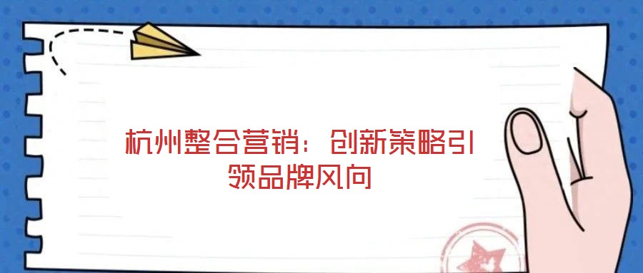 杭州整合營(yíng)銷(xiāo)：創(chuàng)新策略引領(lǐng)品牌風(fēng)向