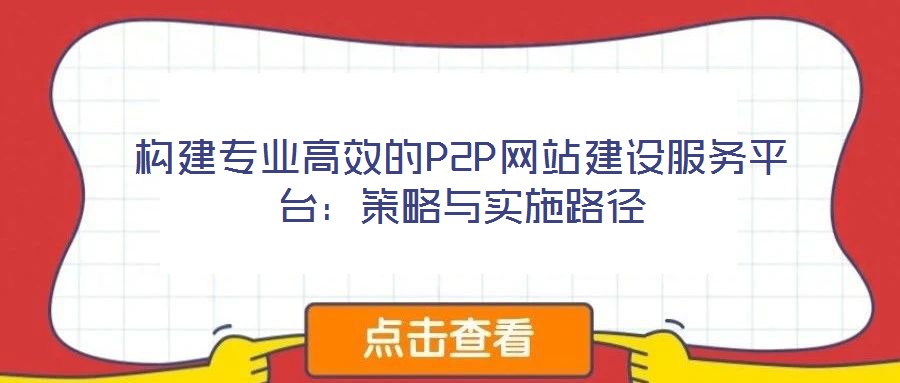 構建專業(yè)高效的P2P網站建設服務平臺：策略與實施路徑