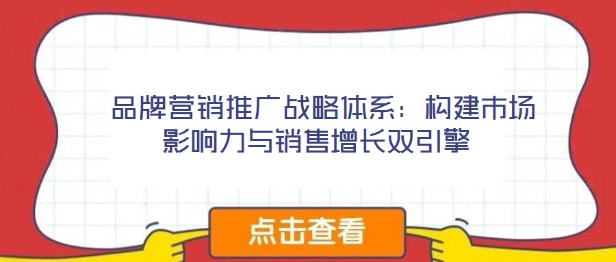  品牌營銷推廣戰(zhàn)略體系：構建市場影響力與銷售增長雙引擎