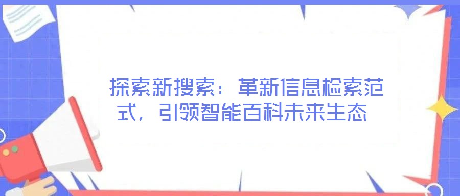  探索新搜索：革新信息檢索范式，引領(lǐng)智能百科未來生態(tài)