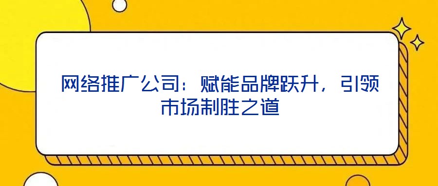 網(wǎng)絡(luò)推廣公司：賦能品牌躍升，引領(lǐng)市場(chǎng)制勝之道