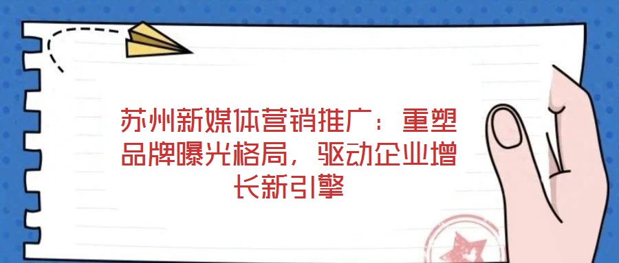 蘇州新媒體營銷推廣：重塑品牌曝光格局，驅(qū)動企業(yè)增長新引擎