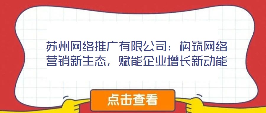 蘇州網(wǎng)絡(luò)推廣有限公司：構(gòu)筑網(wǎng)絡(luò)營(yíng)銷新生態(tài)，賦能企業(yè)增長(zhǎng)新動(dòng)能