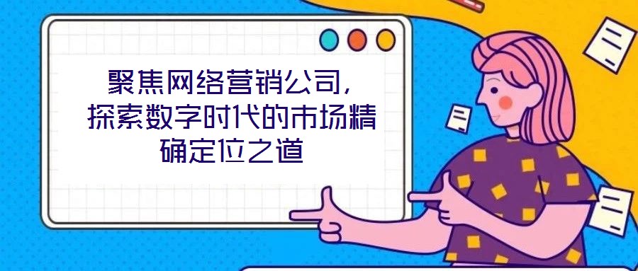  聚焦網(wǎng)絡(luò)營銷公司，探索數(shù)字時代的市場精確定位之道