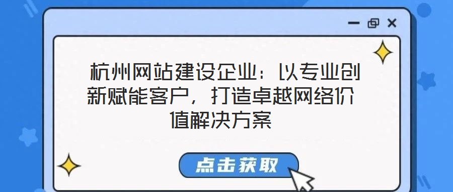  杭州網(wǎng)站建設(shè)企業(yè)：以專業(yè)創(chuàng)新賦能客戶，打造卓越網(wǎng)絡(luò)價值解決方案