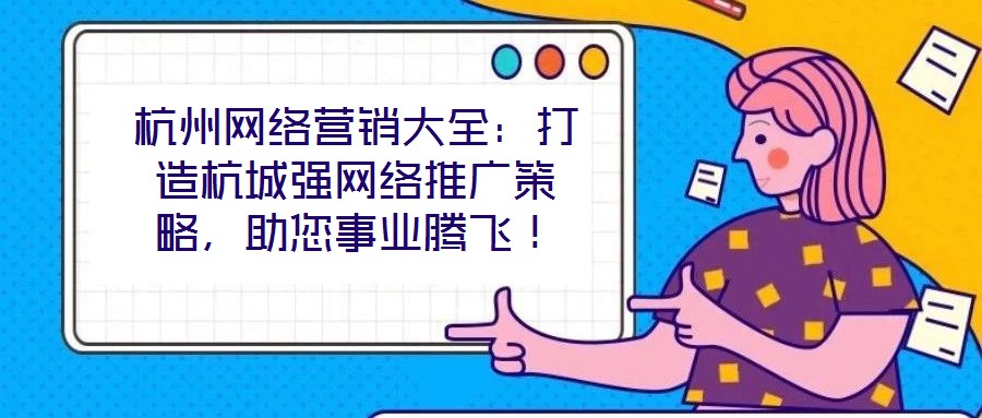 杭州網(wǎng)絡(luò)營(yíng)銷(xiāo)大全：打造杭城強(qiáng)網(wǎng)絡(luò)推廣策略，助您事業(yè)騰飛！