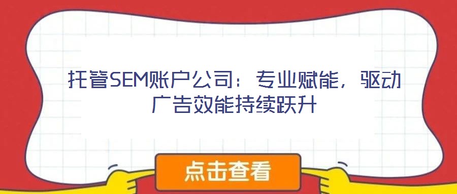 托管SEM賬戶(hù)公司：專(zhuān)業(yè)賦能，驅(qū)動(dòng)廣告效能持續(xù)躍升