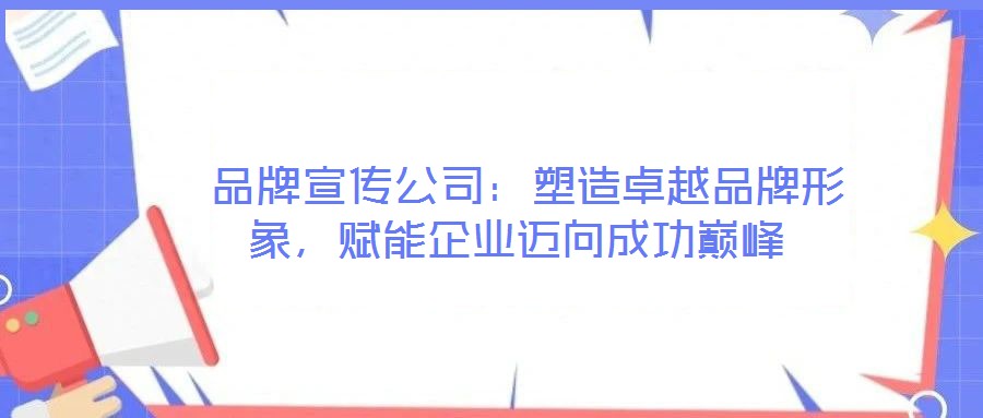  品牌宣傳公司：塑造卓越品牌形象，賦能企業(yè)邁向成功巔峰