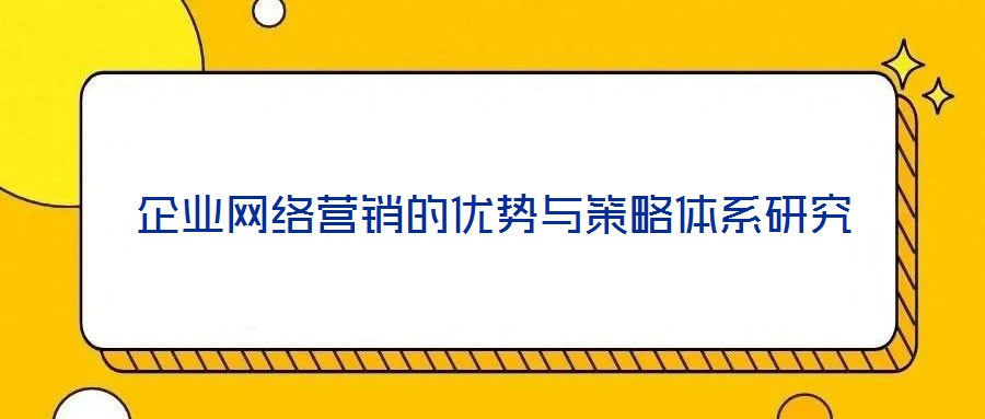企業(yè)網(wǎng)絡(luò)營(yíng)銷的優(yōu)勢(shì)與策略體系研究