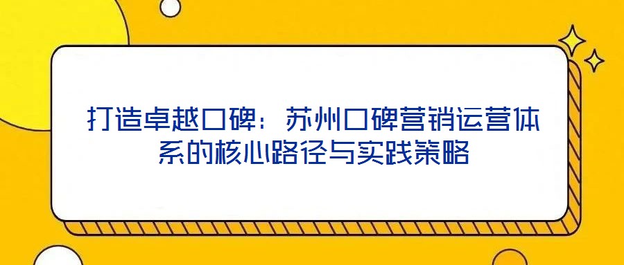 打造卓越口碑：蘇州口碑營(yíng)銷運(yùn)營(yíng)體系的核心路徑與實(shí)踐策略