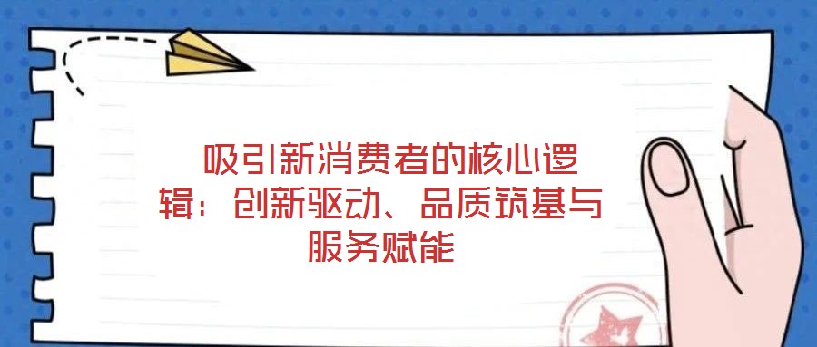  吸引新消費者的核心邏輯：創(chuàng)新驅(qū)動、品質(zhì)筑基與服務(wù)賦能