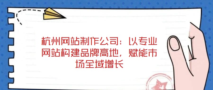 杭州網(wǎng)站制作公司：以專業(yè)網(wǎng)站構(gòu)建品牌高地，賦能市場全域增長