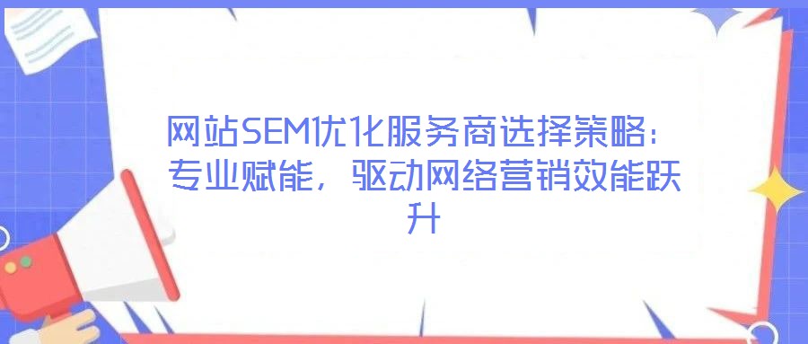 網(wǎng)站SEM優(yōu)化服務商選擇策略：專業(yè)賦能，驅動網(wǎng)絡營銷效能躍升