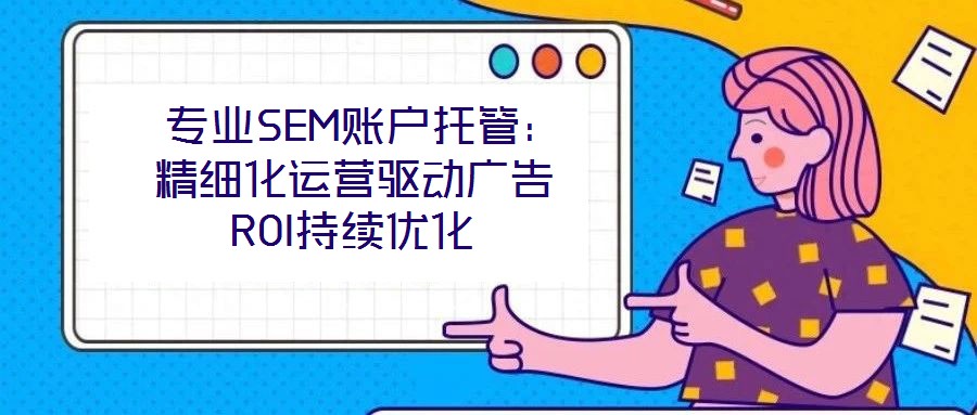  專業(yè)SEM賬戶托管：精細(xì)化運(yùn)營驅(qū)動廣告ROI持續(xù)優(yōu)化