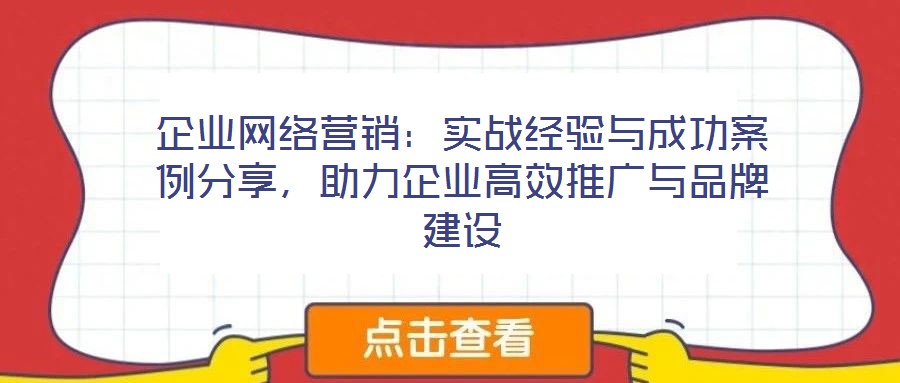 企業(yè)網(wǎng)絡(luò)營銷：實(shí)戰(zhàn)經(jīng)驗(yàn)與成功案例分享，助力企業(yè)高效推廣與品牌建設(shè)