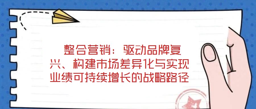  整合營銷：驅(qū)動品牌復(fù)興、構(gòu)建市場差異化與實現(xiàn)業(yè)績可持續(xù)增長的戰(zhàn)略路徑